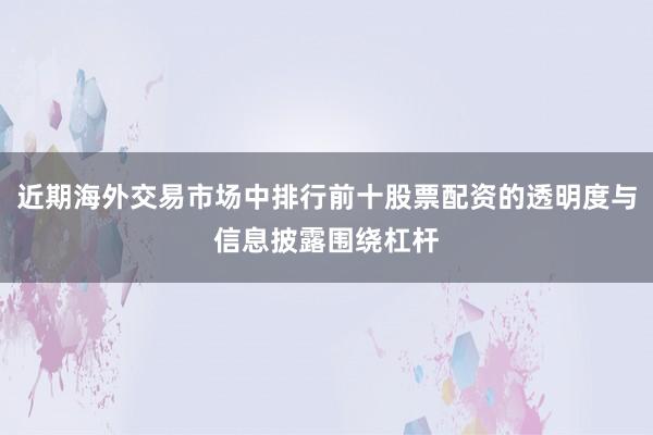 近期海外交易市场中排行前十股票配资的透明度与信息披露围绕杠杆