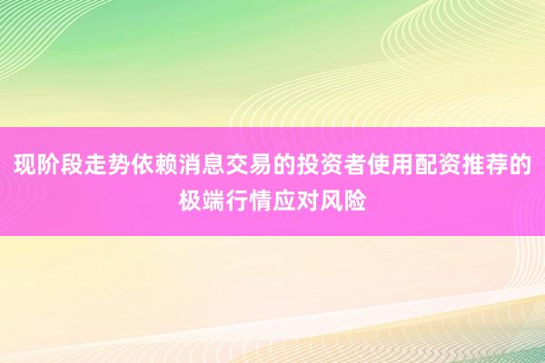现阶段走势依赖消息交易的投资者使用配资推荐的极端行情应对风险