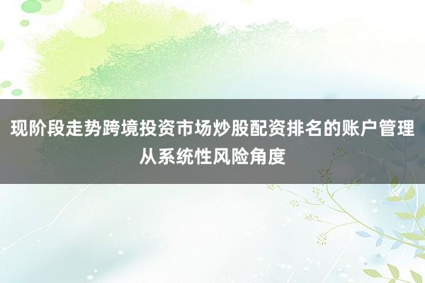 现阶段走势跨境投资市场炒股配资排名的账户管理从系统性风险角度