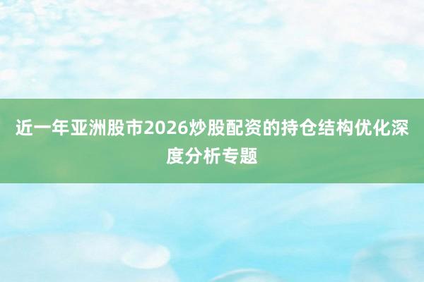 近一年亚洲股市2026炒股配资的持仓结构优化深度分析专题