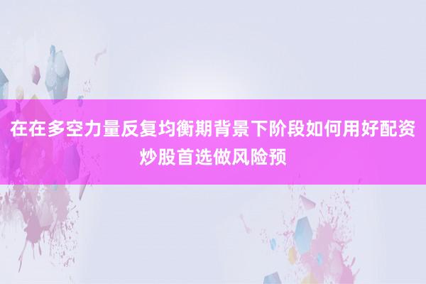 在在多空力量反复均衡期背景下阶段如何用好配资炒股首选做风险预