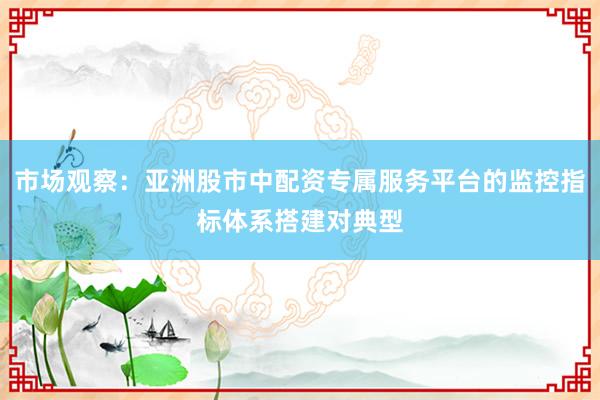 市场观察：亚洲股市中配资专属服务平台的监控指标体系搭建对典型