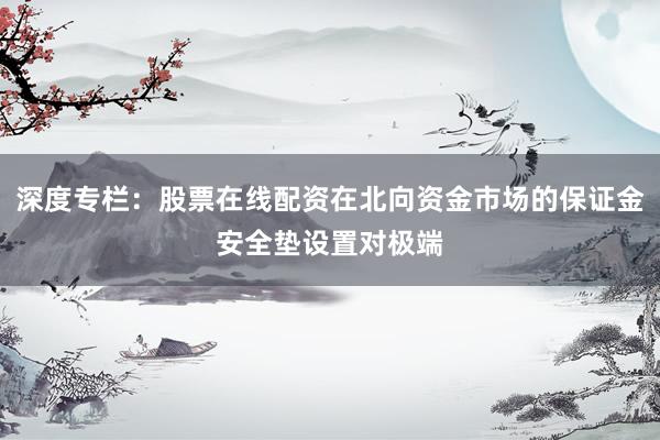 深度专栏：股票在线配资在北向资金市场的保证金安全垫设置对极端