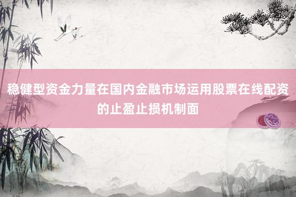 稳健型资金力量在国内金融市场运用股票在线配资的止盈止损机制面