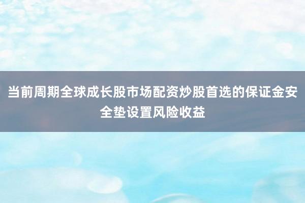 当前周期全球成长股市场配资炒股首选的保证金安全垫设置风险收益