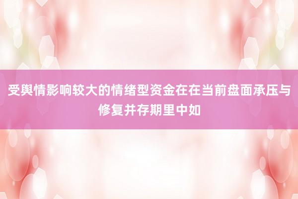 受舆情影响较大的情绪型资金在在当前盘面承压与修复并存期里中如