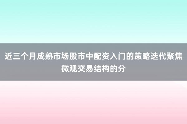 近三个月成熟市场股市中配资入门的策略迭代聚焦微观交易结构的分