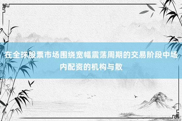 在全球股票市场围绕宽幅震荡周期的交易阶段中场内配资的机构与散