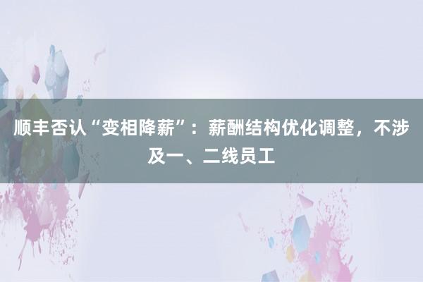 顺丰否认“变相降薪”：薪酬结构优化调整，不涉及一、二线员工