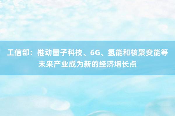 工信部：推动量子科技、6G、氢能和核聚变能等未来产业成为新的经济增长点