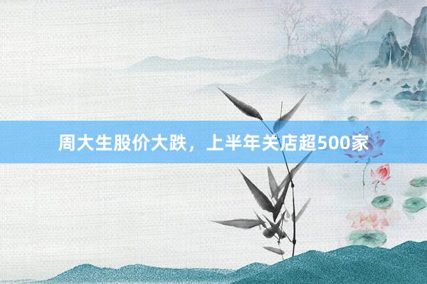 周大生股价大跌，上半年关店超500家