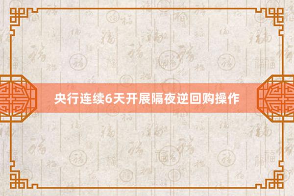 央行连续6天开展隔夜逆回购操作