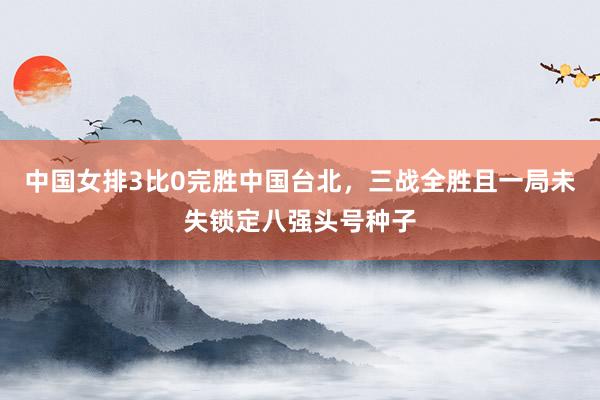 中国女排3比0完胜中国台北，三战全胜且一局未失锁定八强头号种子
