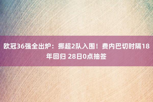 欧冠36强全出炉：挪超2队入围！费内巴切时隔18年回归 28日0点抽签