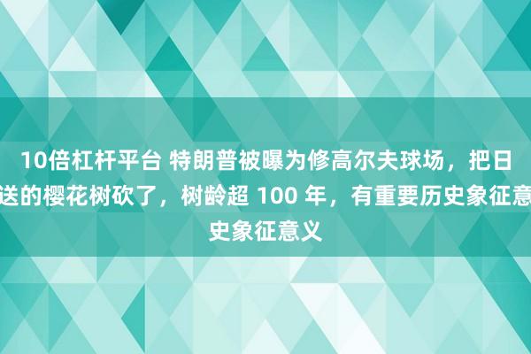 10倍杠杆平台 特朗普被曝为修高尔夫球场，把日本送的樱花树砍了，树龄超 100 年，有重要历史象征意义