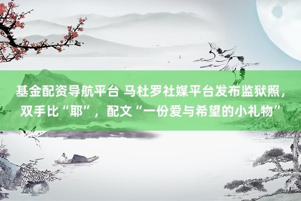 基金配资导航平台 马杜罗社媒平台发布监狱照，双手比“耶”，配文“一份爱与希望的小礼物”