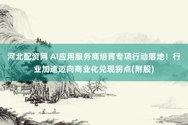 河北配资网 AI应用服务商培育专项行动落地！行业加速迈向商业化兑现拐点(附股)
