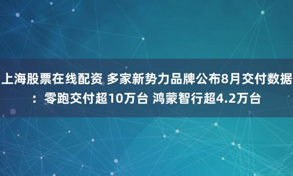 上海股票在线配资 多家新势力品牌公布8月交付数据：零跑交付超10万台 鸿蒙智行超4.2万台
