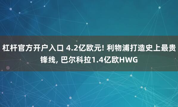 杠杆官方开户入口 4.2亿欧元! 利物浦打造史上最贵锋线, 巴尔科拉1.4亿欧HWG