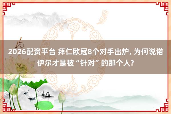 2026配资平台 拜仁欧冠8个对手出炉, 为何说诺伊尔才是被“针对”的那个人?