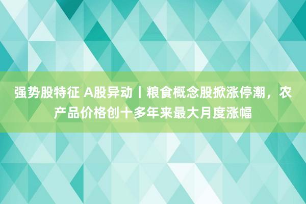 强势股特征 A股异动丨粮食概念股掀涨停潮，农产品价格创十多年来最大月度涨幅