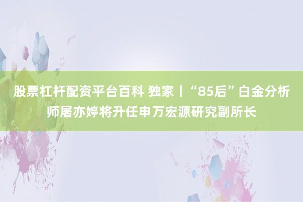 股票杠杆配资平台百科 独家丨“85后”白金分析师屠亦婷将升任申万宏源研究副所长