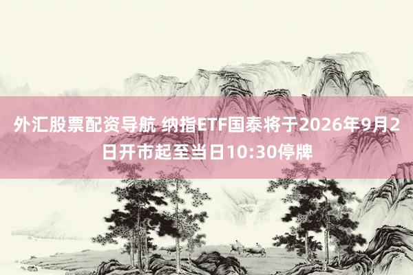 外汇股票配资导航 纳指ETF国泰将于2026年9月2日开市起至当日10:30停牌