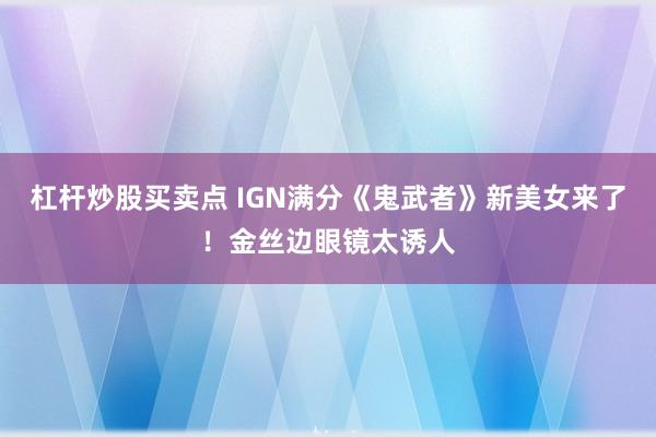 杠杆炒股买卖点 IGN满分《鬼武者》新美女来了！金丝边眼镜太诱人