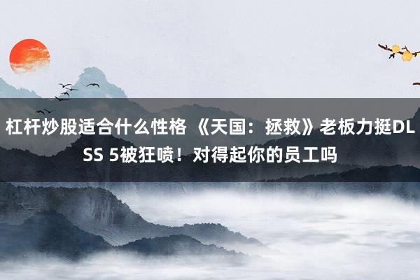 杠杆炒股适合什么性格 《天国：拯救》老板力挺DLSS 5被狂喷！对得起你的员工吗