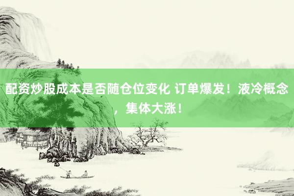 配资炒股成本是否随仓位变化 订单爆发！液冷概念，集体大涨！