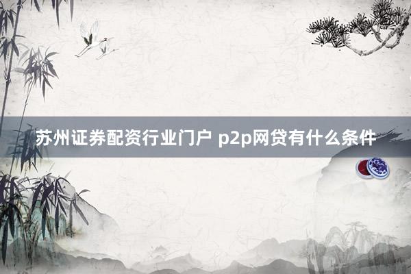苏州证券配资行业门户 p2p网贷有什么条件