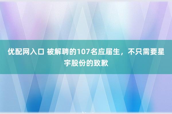 优配网入口 被解聘的107名应届生，不只需要星宇股份的致歉