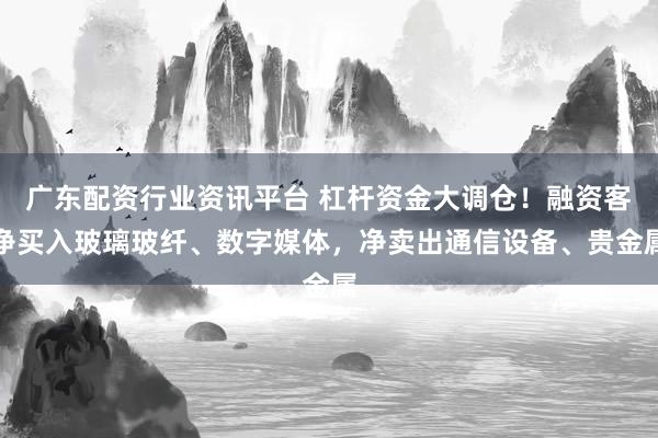 广东配资行业资讯平台 杠杆资金大调仓！融资客净买入玻璃玻纤、数字媒体，净卖出通信设备、贵金属