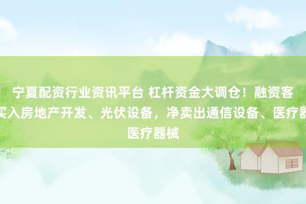 宁夏配资行业资讯平台 杠杆资金大调仓！融资客净买入房地产开发、光伏设备，净卖出通信设备、医疗器械