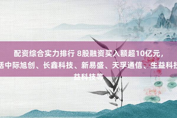 配资综合实力排行 8股融资买入额超10亿元，包括中际旭创、长鑫科技、新易盛、天孚通信、生益科技等