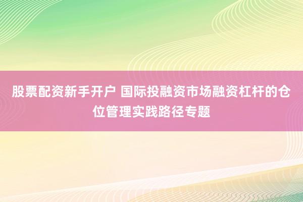 股票配资新手开户 国际投融资市场融资杠杆的仓位管理实践路径专题