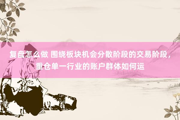 复盘怎么做 围绕板块机会分散阶段的交易阶段，重仓单一行业的账户群体如何运