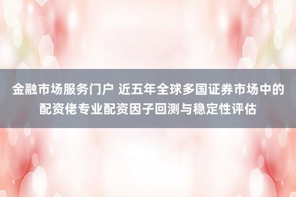 金融市场服务门户 近五年全球多国证券市场中的配资佬专业配资因子回测与稳定性评估