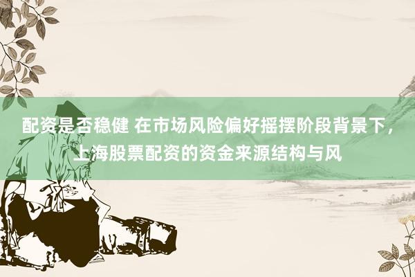 配资是否稳健 在市场风险偏好摇摆阶段背景下，上海股票配资的资金来源结构与风