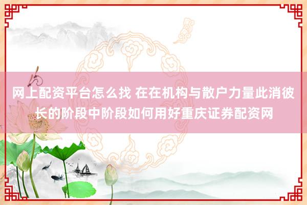 网上配资平台怎么找 在在机构与散户力量此消彼长的阶段中阶段如何用好重庆证券配资网