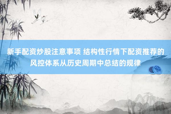 新手配资炒股注意事项 结构性行情下配资推荐的风控体系从历史周期中总结的规律