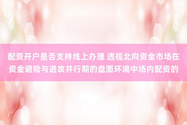 配资开户是否支持线上办理 透视北向资金市场在资金避险与进攻并行期的盘面环境中场内配资的