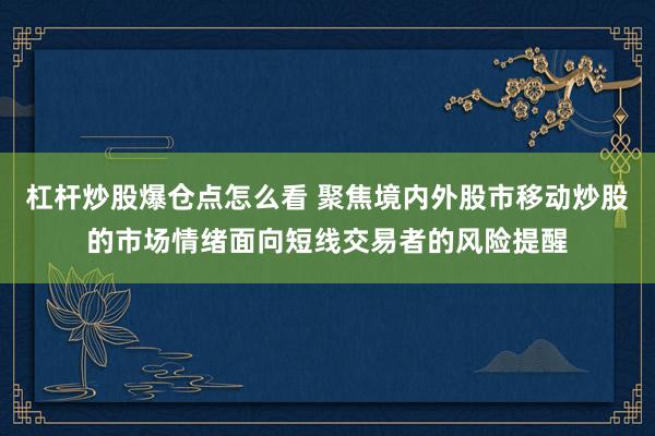杠杆炒股爆仓点怎么看 聚焦境内外股市移动炒股的市场情绪面向短线交易者的风险提醒