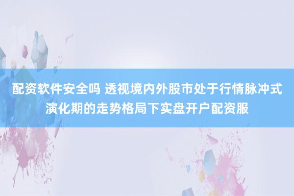 配资软件安全吗 透视境内外股市处于行情脉冲式演化期的走势格局下实盘开户配资服