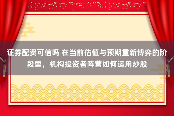 证券配资可信吗 在当前估值与预期重新博弈的阶段里，机构投资者阵营如何运用炒股
