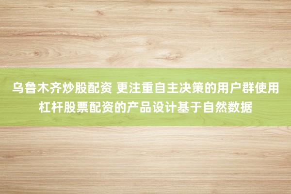 乌鲁木齐炒股配资 更注重自主决策的用户群使用杠杆股票配资的产品设计基于自然数据