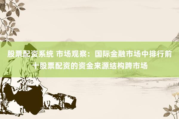 股票配资系统 市场观察：国际金融市场中排行前十股票配资的资金来源结构跨市场