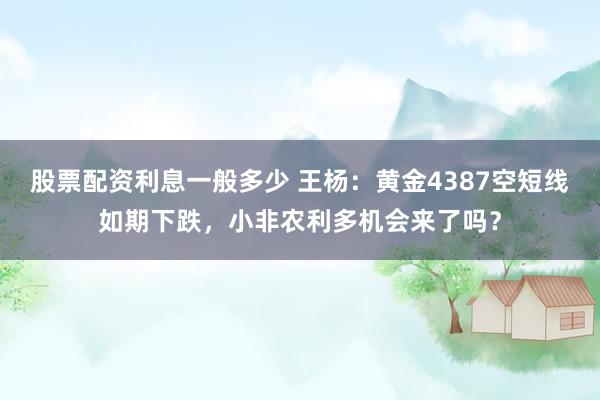 股票配资利息一般多少 王杨：黄金4387空短线如期下跌，小非农利多机会来了吗？