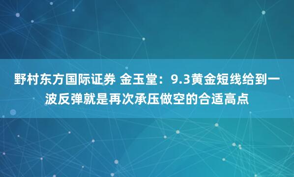 野村东方国际证券 金玉堂：9.3黄金短线给到一波反弹就是再次承压做空的合适高点