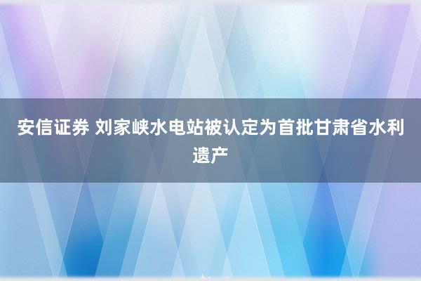 安信证券 刘家峡水电站被认定为首批甘肃省水利遗产